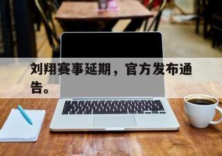 海德体育官网-刘翔赛事延期，官方发布通告。