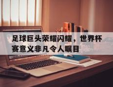 海德体育官方入口-足球巨头荣耀闪耀，世界杯赛意义非凡令人瞩目