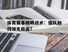 海德体育官方入口-体育赛事精明战术：强队如何领先局面？