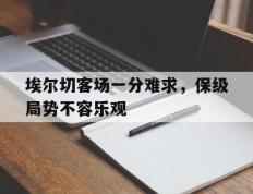 海德体育-埃尔切客场一分难求，保级局势不容乐观