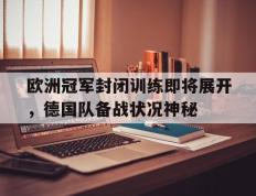 海德体育官网-欧洲冠军封闭训练即将展开，德国队备战状况神秘