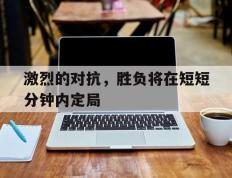 海德体育官方入口-激烈的对抗，胜负将在短短分钟内定局