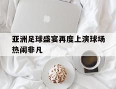 海德体育官方-亚洲足球盛宴再度上演球场热闹非凡