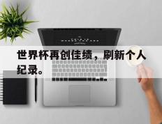 海德体育官网-世界杯再创佳绩，刷新个人纪录。