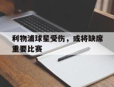 海德体育官方入口-利物浦球星受伤，或将缺席重要比赛