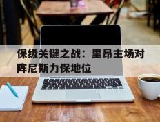 海德体育官网-保级关键之战：里昂主场对阵尼斯力保地位