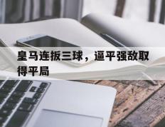 海德体育官网-皇马连扳三球，逼平强敌取得平局