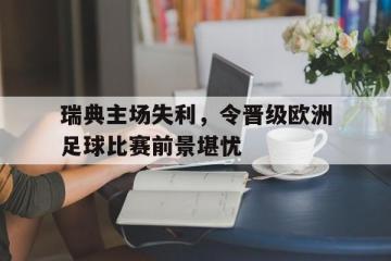 海德体育官方入口-瑞典主场失利，令晋级欧洲足球比赛前景堪忧