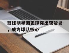 海德体育官方-篮球明星因表现突出获赞誉，成为球队核心