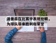 海德体育官方入口-汤普森在比赛中表现抢眼，为球队带来胜利和荣誉