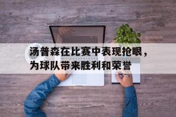 海德体育官方入口-汤普森在比赛中表现抢眼，为球队带来胜利和荣誉
