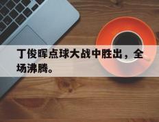 海德体育官网-丁俊晖点球大战中胜出，全场沸腾。