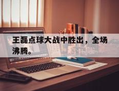 海德体育电竞-王磊点球大战中胜出，全场沸腾。