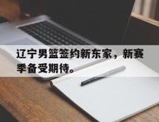 海德体育电竞-辽宁男篮签约新东家，新赛季备受期待。