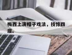 海德体育官方-梅西上演帽子戏法，技惊四座。