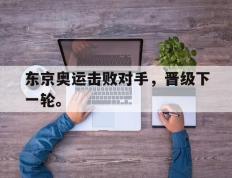 海德体育官方入口-东京奥运击败对手，晋级下一轮。