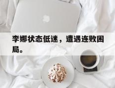 海德体育电竞-李娜状态低迷，遭遇连败困局。