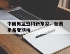 海德体育电竞-中国男篮签约新东家，新赛季备受期待。