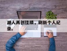海德体育-湖人再创佳绩，刷新个人纪录。