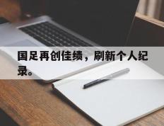 海德体育官方入口-国足再创佳绩，刷新个人纪录。
