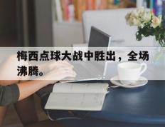 海德体育官方入口-梅西点球大战中胜出，全场沸腾。