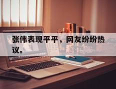 海德体育电竞-张伟表现平平，网友纷纷热议。