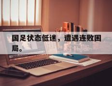 海德体育-国足状态低迷，遭遇连败困局。