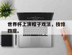海德体育电竞-世界杯上演帽子戏法，技惊四座。
