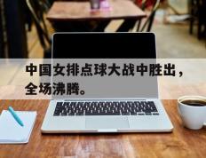 海德体育官网-中国女排点球大战中胜出，全场沸腾。