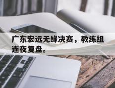海德体育官方入口-广东宏远无缘决赛，教练组连夜复盘。
