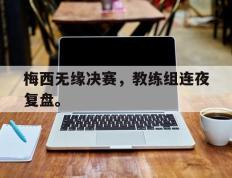 海德体育官方-梅西无缘决赛，教练组连夜复盘。