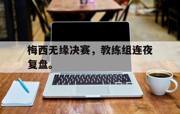 海德体育官方-梅西无缘决赛，教练组连夜复盘。