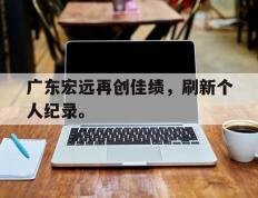 海德体育官方-广东宏远再创佳绩，刷新个人纪录。