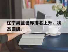 海德体育电竞-辽宁男篮世界排名上升，状态回暖。