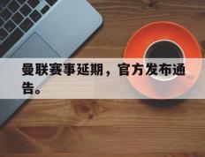 海德体育电竞-曼联赛事延期，官方发布通告。