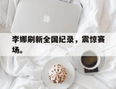 海德体育官方-李娜刷新全国纪录，震惊赛场。