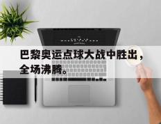 海德体育官网-巴黎奥运点球大战中胜出，全场沸腾。