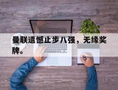 海德体育-曼联遗憾止步八强，无缘奖牌。