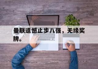 海德体育-曼联遗憾止步八强，无缘奖牌。
