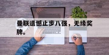 海德体育-曼联遗憾止步八强，无缘奖牌。