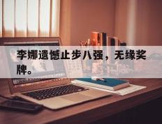海德体育电竞-李娜遗憾止步八强，无缘奖牌。