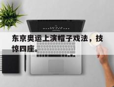 海德体育官网-东京奥运上演帽子戏法，技惊四座。