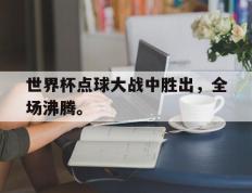 海德体育官方入口-世界杯点球大战中胜出，全场沸腾。