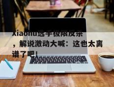 海德体育官方入口-Xiaohu选手极限反杀，解说激动大喊：这也太离谱了吧！
