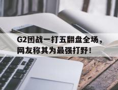 海德体育官方-G2团战一打五翻盘全场，网友称其为最强打野！