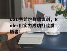 海德体育官方入口-LGD赛前跳舞遭讽刺，Ruler用实力成功打脸质疑者！
