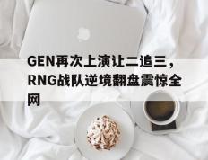 海德体育官方入口-GEN再次上演让二追三，RNG战队逆境翻盘震惊全网