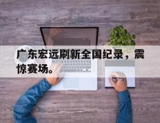 海德体育官方-广东宏远刷新全国纪录，震惊赛场。
