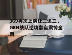 海德体育官方入口-369再次上演让二追三，GEN战队逆境翻盘震惊全网