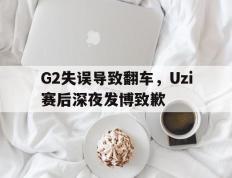 海德体育官方-G2失误导致翻车，Uzi赛后深夜发博致歉